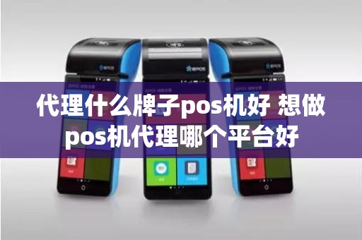 代理什么牌子pos机好 想做pos机代理哪个平台好