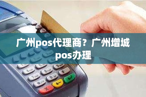 广州pos代理商？广州增城pos办理