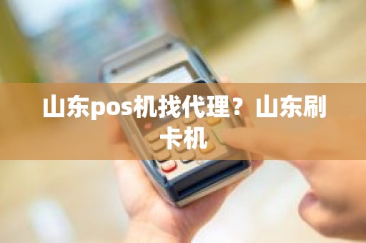 山东pos机找代理？山东刷卡机