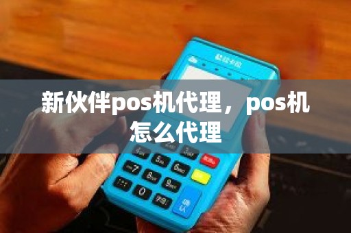 新伙伴pos机代理，pos机怎么代理