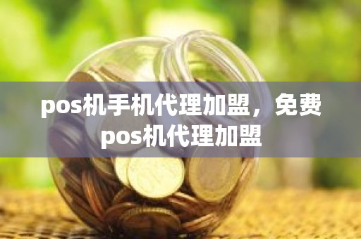 pos机手机代理加盟，免费pos机代理加盟