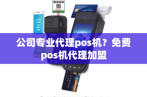 公司专业代理pos机？免费pos机代理加盟