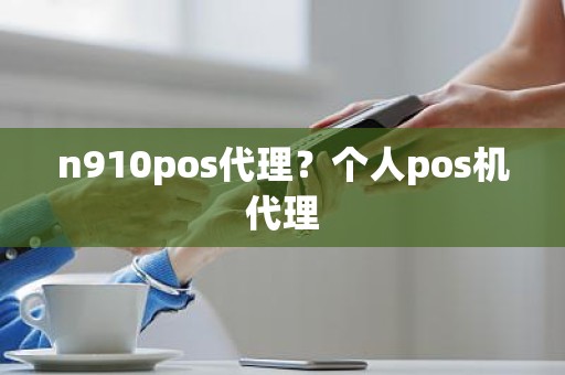 n910pos代理？个人pos机代理