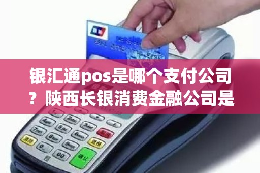 银汇通pos是哪个支付公司？陕西长银消费金融公司是哪个小贷