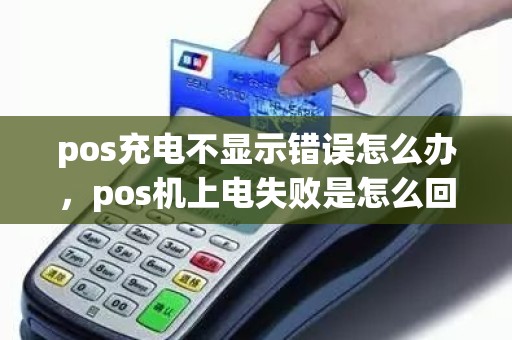 pos充电不显示错误怎么办，pos机上电失败是怎么回事