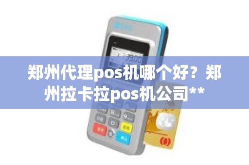 郑州代理pos机哪个好？郑州拉卡拉pos机公司**