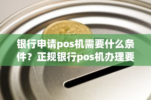 银行申请pos机需要什么条件？正规银行pos机办理要求