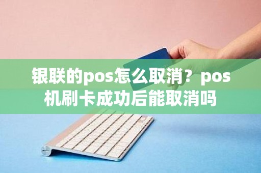 银联的pos怎么取消？pos机刷卡成功后能取消吗