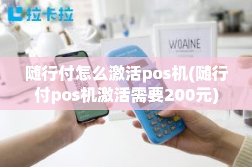 随行付怎么激活pos机(随行付pos机激活需要200元)