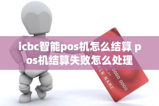 icbc智能pos机怎么结算 pos机结算失败怎么处理