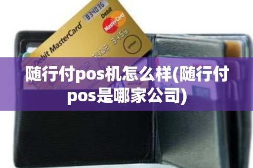 随行付pos机怎么样(随行付pos是哪家公司)