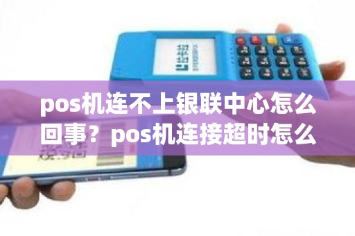 pos机连不上银联中心怎么回事？pos机连接超时怎么办