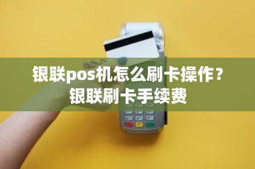 银联pos机怎么刷卡操作？银联刷卡手续费