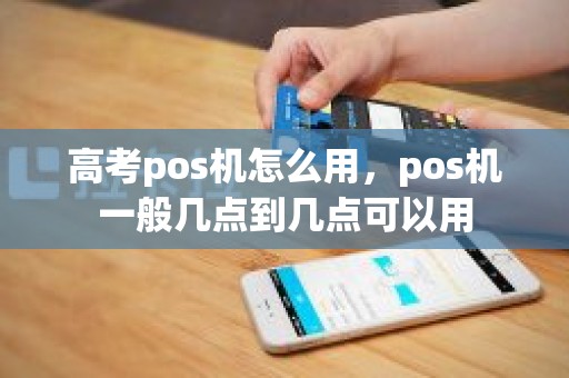 高考pos机怎么用，pos机一般几点到几点可以用