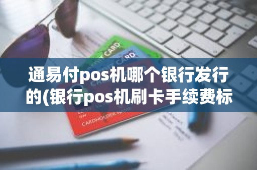 通易付pos机哪个银行发行的(银行pos机刷卡手续费标准)