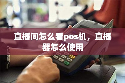直播间怎么看pos机，直播器怎么使用