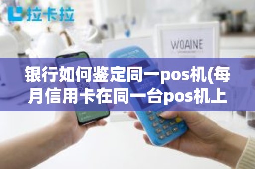 银行如何鉴定同一pos机(每月信用卡在同一台pos机上刷几万)