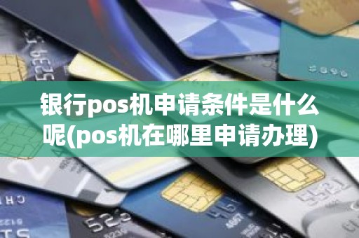 银行pos机申请条件是什么呢(pos机在哪里申请办理)