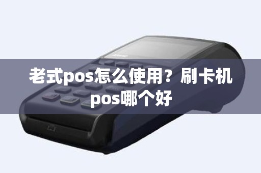 老式pos怎么使用?刷卡机pos哪个好 老式pos怎么使用?刷卡机pos哪个好