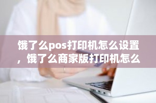 饿了么pos打印机怎么设置,饿了么商家版打印机怎么连接 饿了么pos打印机怎么设置,饿了么商家版打印机怎么连接