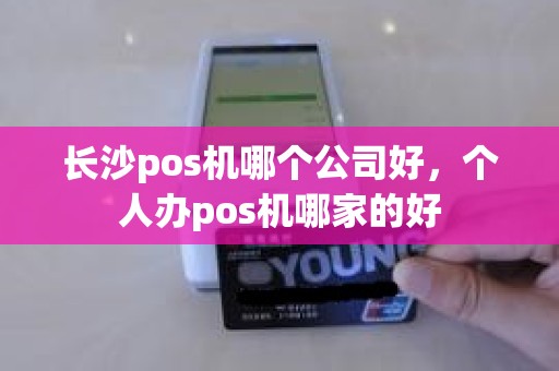 长沙pos机哪个公司好,个人办pos机哪家的好 长沙pos机哪个公司好,个人办pos机哪家的好