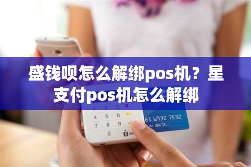 盛钱呗怎么解绑pos机？星支付pos机怎么解绑
