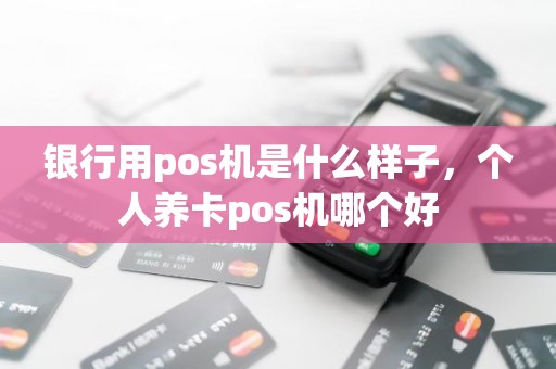 银行用pos机是什么样子,个人养卡pos机哪个好 银行用pos机是什么样子,个人养卡pos机哪个好