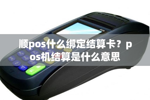 顺pos什么绑定结算卡?pos机结算是什么意思 顺pos什么绑定结算卡?pos机结算是什么意思
