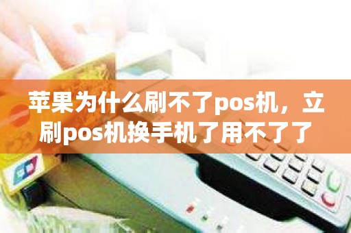苹果为什么刷不了pos机,立刷pos机换手机了用不了了 苹果为什么刷不了pos机,立刷pos机换手机了用不了了