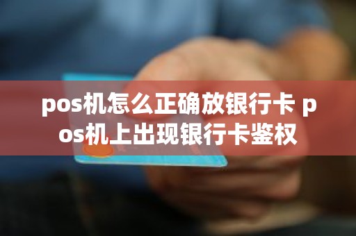 pos机怎么正确放银行卡 pos机上出现银行卡鉴权 pos机怎么正确放银行卡 pos机上出现银行卡鉴权