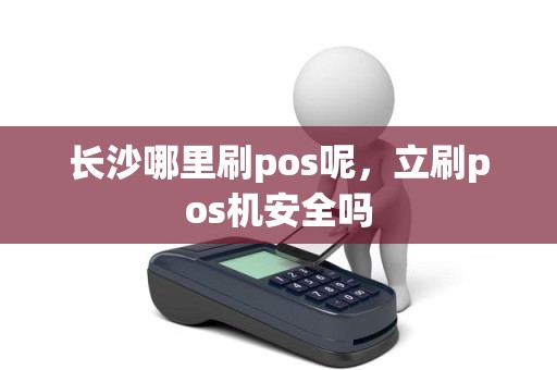 长沙哪里刷pos呢,立刷pos机安全吗 长沙哪里刷pos呢,立刷pos机安全吗