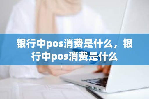 银行中pos消费是什么,银行中pos消费是什么 银行中pos消费是什么,银行中pos消费是什么