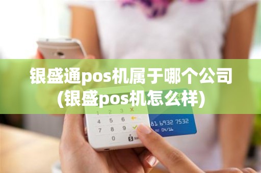 银盛通pos机属于哪个公司(银盛pos机怎么样)