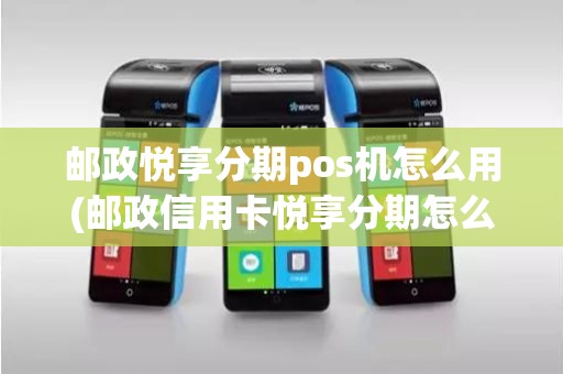 邮政悦享分期pos机怎么用(邮政信用卡悦享分期怎么使用)