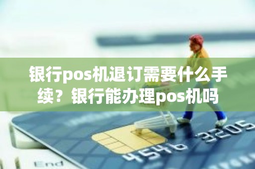 银行pos机退订需要什么手续？银行能办理pos机吗