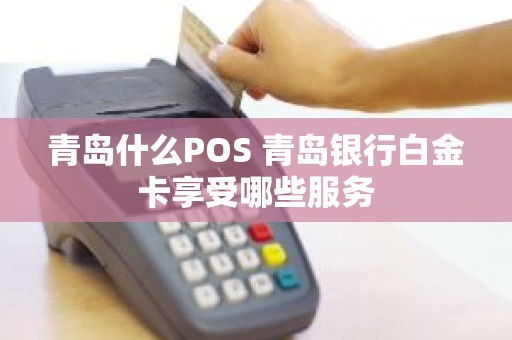 青岛什么POS 青岛银行白金卡享受哪些服务