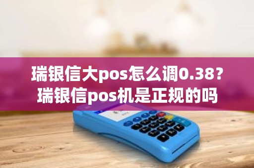 瑞银信大pos怎么调0.38？瑞银信pos机是正规的吗