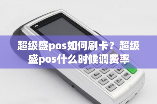超级盛pos如何刷卡？超级盛pos什么时候调费率