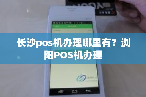 长沙pos机办理哪里有？浏阳POS机办理