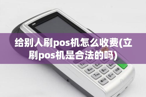 给别人刷pos机怎么收费(立刷pos机是合法的吗)