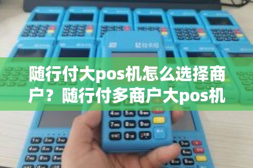 随行付大pos机怎么选择商户？随行付多商户大pos机