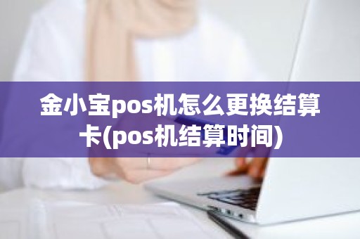 金小宝pos机怎么更换结算卡(pos机结算时间)