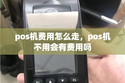 pos机费用怎么走，pos机不用会有费用吗