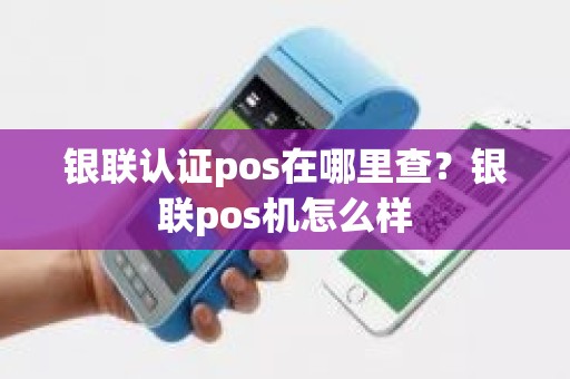 银联认证pos在哪里查？银联pos机怎么样