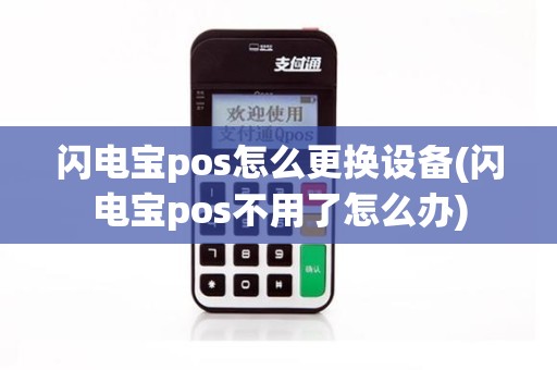 闪电宝pos怎么更换设备(闪电宝pos不用了怎么办)
