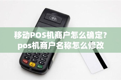 移动POS机商户怎么确定？pos机商户名称怎么修改