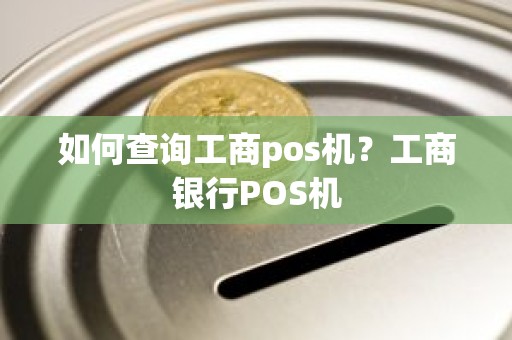 如何查询工商pos机？工商银行POS机