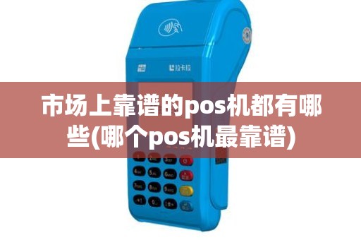 市场上靠谱的pos机都有哪些(哪个pos机最靠谱)