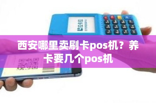 西安哪里卖刷卡pos机？养卡要几个pos机