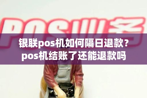 银联pos机如何隔日退款？pos机结账了还能退款吗